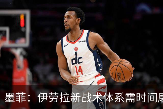 墨菲：伊劳拉新战术体系需时间磨合，中场隐患待解决